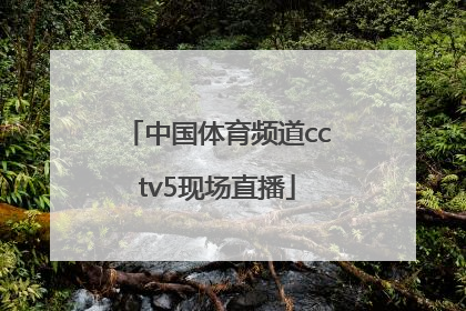 「中国体育频道cctv5现场直播」中央体育频道cctv5现场直播节目