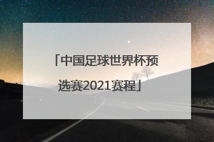 「中国足球世界杯预选赛2021赛程」中国足球世界杯预选赛2021赛程回放