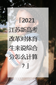 2021江苏新高考改革对体育生来说综合分怎么计算？